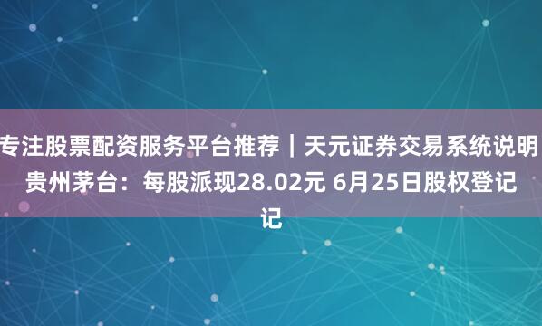 专注股票配资服务平台推荐｜天元证券交易系统说明 贵州茅台：每股派现28.02元 6月25日股权登记