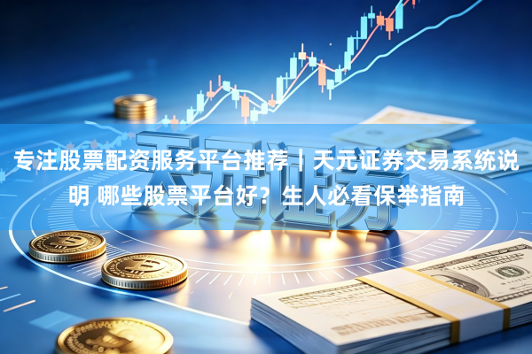 专注股票配资服务平台推荐|天元证券交易系统说明 哪些股票平台好?生人必看保举指南