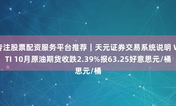 专注股票配资服务平台推荐｜天元证券交易系统说明 WTI 10月原油期货收跌2.39%报63.25好意思元/桶