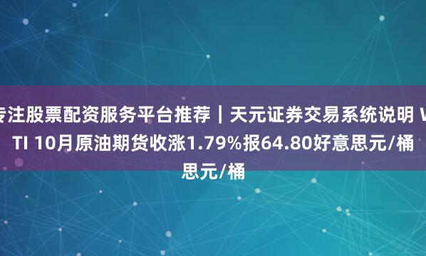 专注股票配资服务平台推荐｜天元证券交易系统说明 WTI 10月原油期货收涨1.79%报64.80好意思元/桶