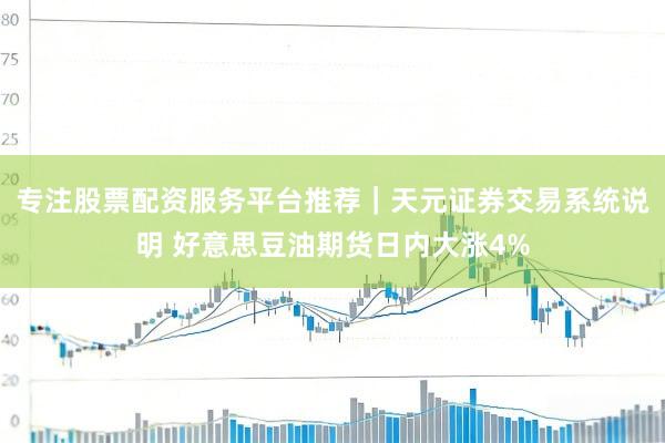 专注股票配资服务平台推荐｜天元证券交易系统说明 好意思豆油期货日内大涨4%