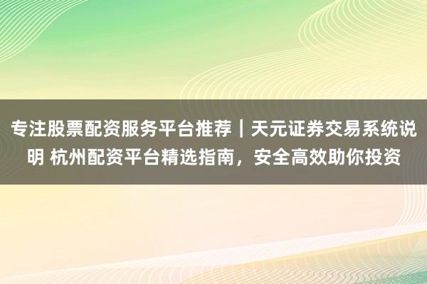 专注股票配资服务平台推荐｜天元证券交易系统说明 杭州配资平台精选指南，安全高效助你投资