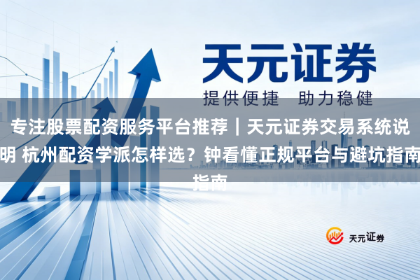 专注股票配资服务平台推荐｜天元证券交易系统说明 杭州配资学派怎样选？钟看懂正规平台与避坑指南