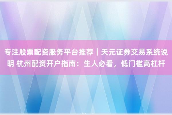 专注股票配资服务平台推荐｜天元证券交易系统说明 杭州配资开户指南：生人必看，低门槛高杠杆