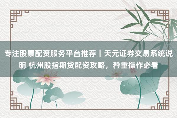专注股票配资服务平台推荐｜天元证券交易系统说明 杭州股指期货配资攻略，矜重操作必看