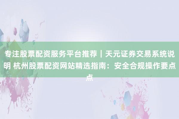 专注股票配资服务平台推荐｜天元证券交易系统说明 杭州股票配资网站精选指南：安全合规操作要点