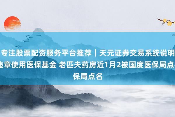 专注股票配资服务平台推荐｜天元证券交易系统说明 违章使用医保基金 老匹夫药房近1月2被国度医保局点名