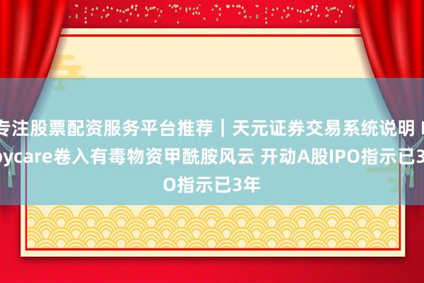 专注股票配资服务平台推荐｜天元证券交易系统说明 Babycare卷入有毒物资甲酰胺风云 开动A股IPO指示已3年