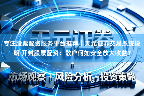 专注股票配资服务平台推荐｜天元证券交易系统说明 开封股票配资：散户何如安全放大收益？