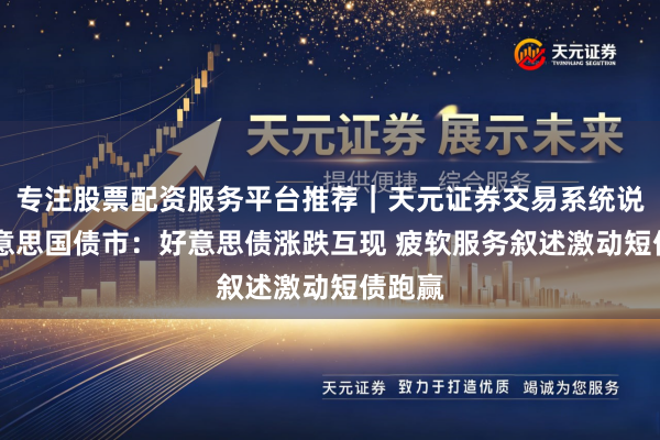 专注股票配资服务平台推荐|天元证券交易系统说明 好意思国债市:好意思债涨跌互现 疲软服务叙述激动短债跑赢