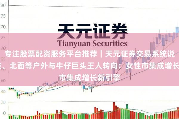 专注股票配资服务平台推荐|天元证券交易系统说明 李维、北面等户外与牛仔巨头王人转向:女性市集成增长新引擎