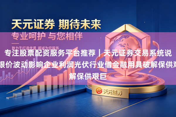 专注股票配资服务平台推荐｜天元证券交易系统说明 银价波动影响企业利润光伏行业借金融用具破解保供艰巨
