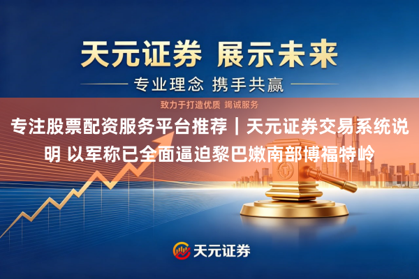 专注股票配资服务平台推荐｜天元证券交易系统说明 以军称已全面逼迫黎巴嫩南部博福特岭