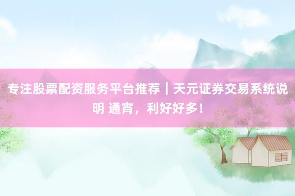 专注股票配资服务平台推荐｜天元证券交易系统说明 通宵，利好好多！