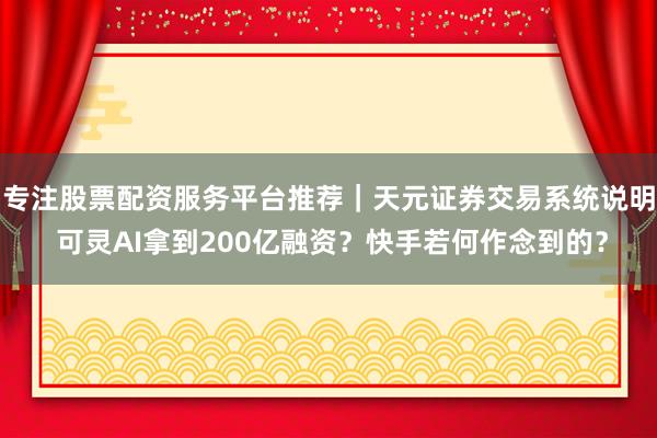 专注股票配资服务平台推荐｜天元证券交易系统说明 可灵AI拿到200亿融资？快手若何作念到的？