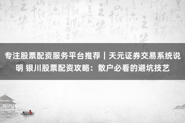 专注股票配资服务平台推荐｜天元证券交易系统说明 银川股票配资攻略：散户必看的避坑技艺