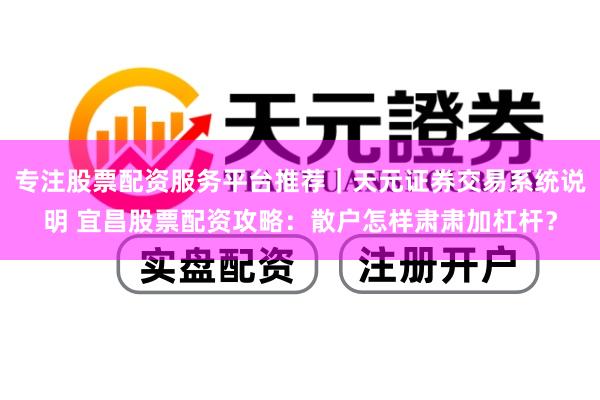专注股票配资服务平台推荐｜天元证券交易系统说明 宜昌股票配资攻略：散户怎样肃肃加杠杆？