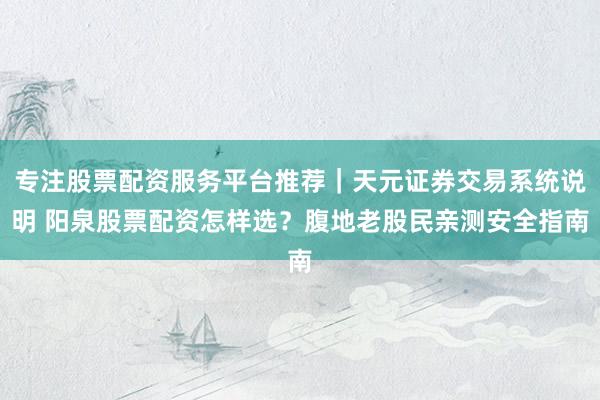 专注股票配资服务平台推荐｜天元证券交易系统说明 阳泉股票配资怎样选？腹地老股民亲测安全指南
