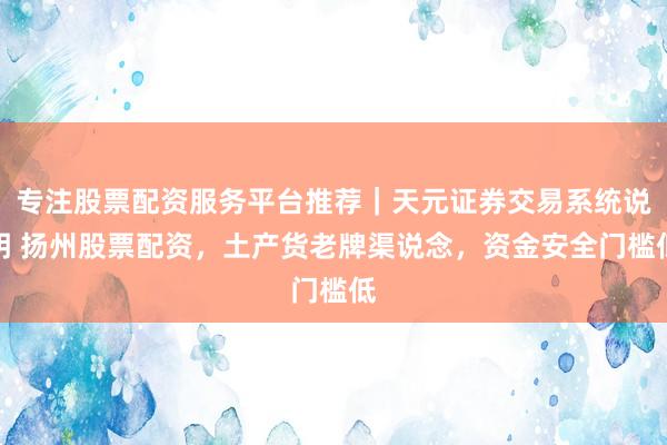 专注股票配资服务平台推荐｜天元证券交易系统说明 扬州股票配资，土产货老牌渠说念，资金安全门槛低