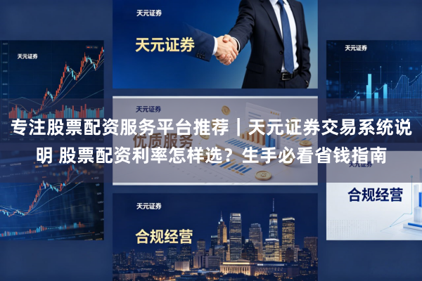 专注股票配资服务平台推荐｜天元证券交易系统说明 股票配资利率怎样选？生手必看省钱指南