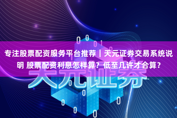 专注股票配资服务平台推荐｜天元证券交易系统说明 股票配资利息怎样算？低至几许才合算？