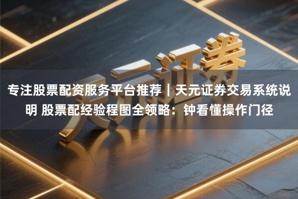 专注股票配资服务平台推荐｜天元证券交易系统说明 股票配经验程图全领略：钟看懂操作门径