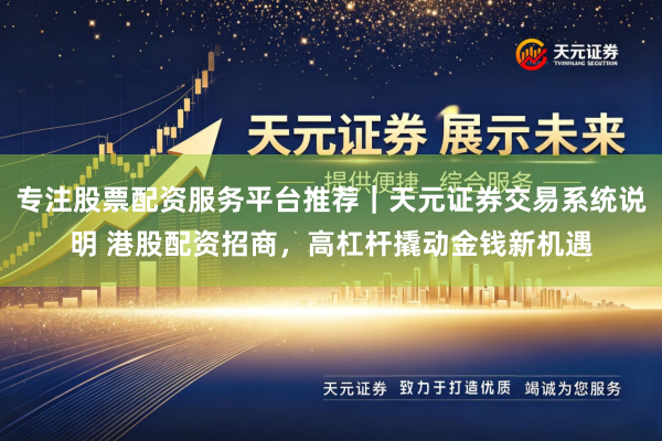 专注股票配资服务平台推荐｜天元证券交易系统说明 港股配资招商，高杠杆撬动金钱新机遇