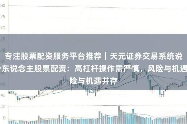 专注股票配资服务平台推荐｜天元证券交易系统说明 个东说念主股票配资：高杠杆操作需严慎，风险与机遇并存