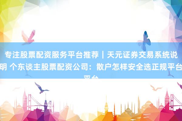 专注股票配资服务平台推荐｜天元证券交易系统说明 个东谈主股票配资公司：散户怎样安全选正规平台