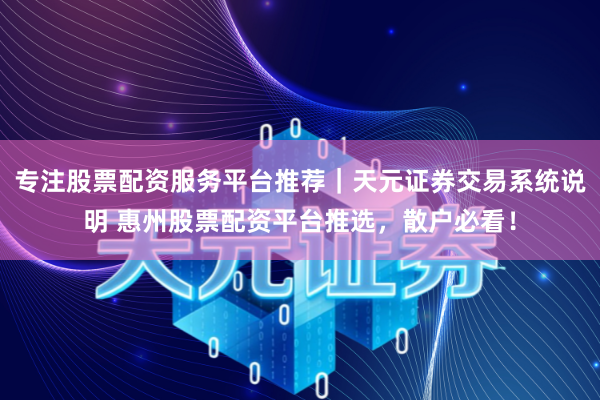 专注股票配资服务平台推荐｜天元证券交易系统说明 惠州股票配资平台推选，散户必看！