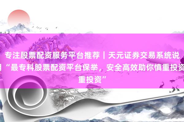 专注股票配资服务平台推荐｜天元证券交易系统说明 “最专科股票配资平台保举，安全高效助你慎重投资”