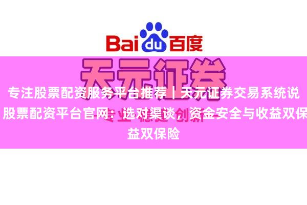 专注股票配资服务平台推荐｜天元证券交易系统说明 股票配资平台官网：选对渠谈，资金安全与收益双保险