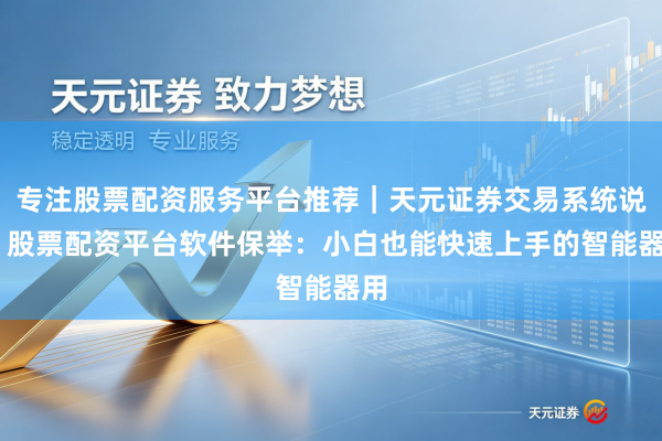 专注股票配资服务平台推荐｜天元证券交易系统说明 股票配资平台软件保举：小白也能快速上手的智能器用