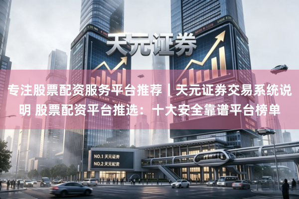 专注股票配资服务平台推荐｜天元证券交易系统说明 股票配资平台推选：十大安全靠谱平台榜单