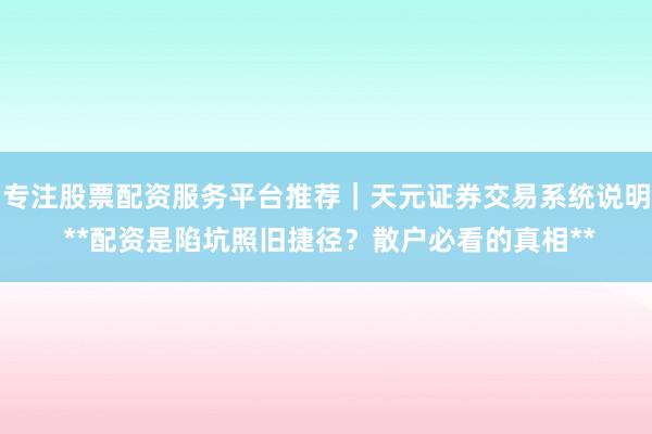 专注股票配资服务平台推荐｜天元证券交易系统说明 **配资是陷坑照旧捷径？散户必看的真相**