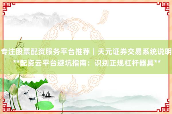 专注股票配资服务平台推荐｜天元证券交易系统说明 **配资云平台避坑指南：识别正规杠杆器具**