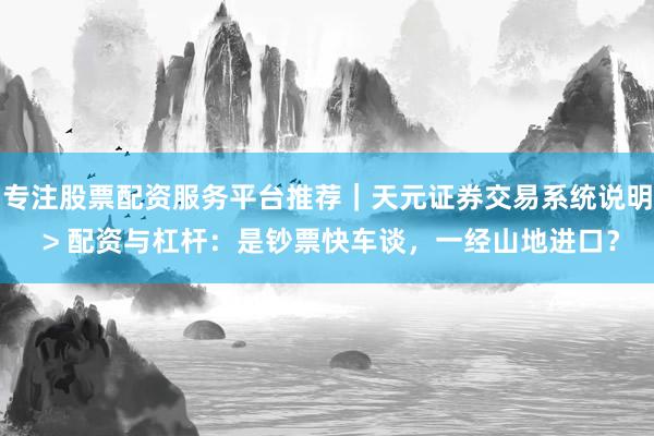 专注股票配资服务平台推荐｜天元证券交易系统说明 > 配资与杠杆：是钞票快车谈，一经山地进口？