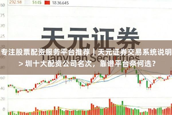 专注股票配资服务平台推荐｜天元证券交易系统说明 > 圳十大配资公司名次，靠谱平台奈何选？