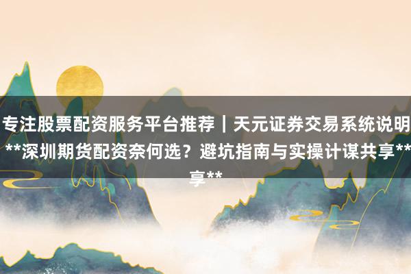 专注股票配资服务平台推荐｜天元证券交易系统说明 **深圳期货配资奈何选？避坑指南与实操计谋共享**