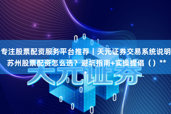 专注股票配资服务平台推荐｜天元证券交易系统说明 苏州股票配资怎么选？避坑指南+实操提倡（）**