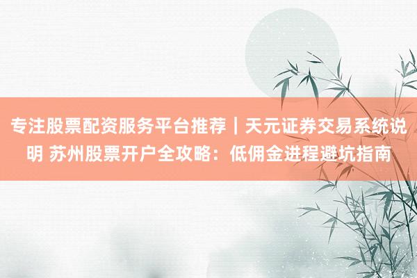 专注股票配资服务平台推荐｜天元证券交易系统说明 苏州股票开户全攻略：低佣金进程避坑指南