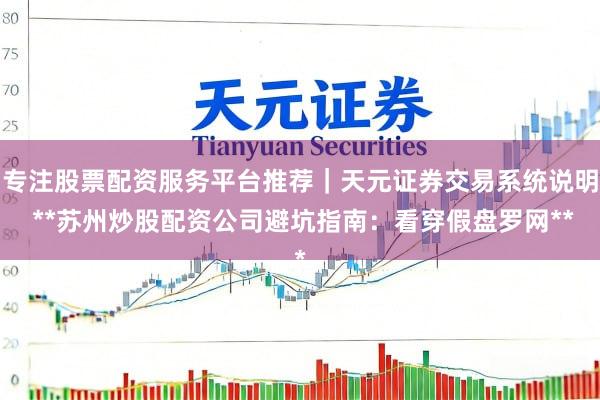 专注股票配资服务平台推荐｜天元证券交易系统说明 **苏州炒股配资公司避坑指南：看穿假盘罗网**