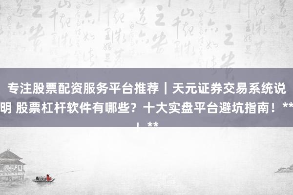 专注股票配资服务平台推荐｜天元证券交易系统说明 股票杠杆软件有哪些？十大实盘平台避坑指南！**