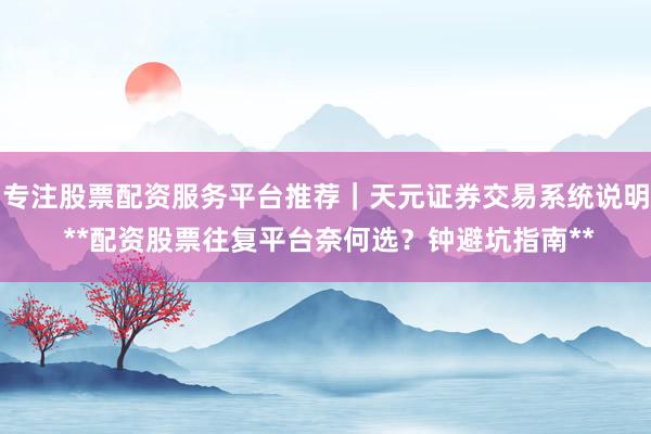 专注股票配资服务平台推荐｜天元证券交易系统说明 **配资股票往复平台奈何选？钟避坑指南**