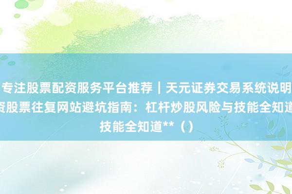 专注股票配资服务平台推荐｜天元证券交易系统说明 **配资股票往复网站避坑指南：杠杆炒股风险与技能全知道**（）