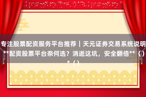 专注股票配资服务平台推荐｜天元证券交易系统说明 **配资股票平台奈何选？消逝这坑，安全翻倍**（）