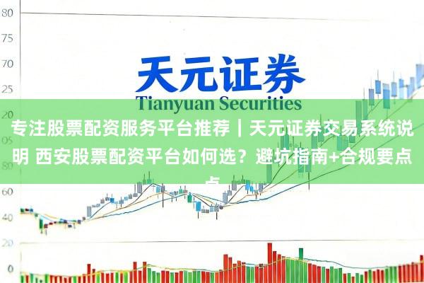 专注股票配资服务平台推荐｜天元证券交易系统说明 西安股票配资平台如何选？避坑指南+合规要点