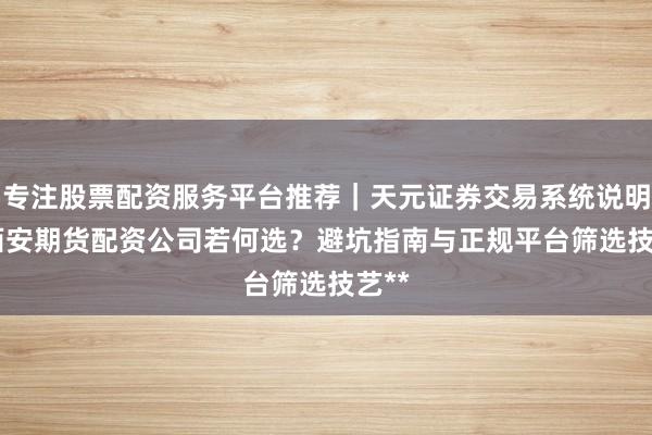 专注股票配资服务平台推荐｜天元证券交易系统说明 **西安期货配资公司若何选？避坑指南与正规平台筛选技艺**