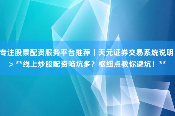 专注股票配资服务平台推荐｜天元证券交易系统说明 > **线上炒股配资陷坑多？枢纽点教你避坑！**
