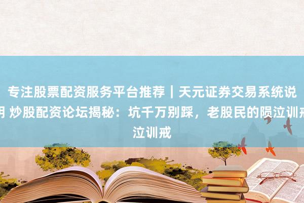 专注股票配资服务平台推荐｜天元证券交易系统说明 炒股配资论坛揭秘：坑千万别踩，老股民的陨泣训戒